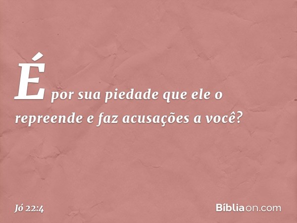 "É por sua piedade
que ele o repreende
e faz acusações a você? -- Jó 22:4