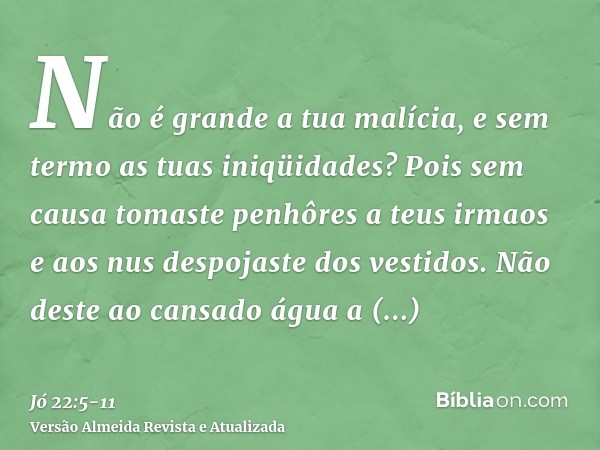 Não é grande a tua malícia, e sem termo as tuas iniqüidades?Pois sem causa tomaste penhôres a teus irmaos e aos nus despojaste dos vestidos.Não deste ao cansado