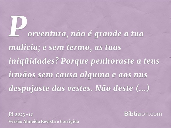 Porventura, não é grande a tua malícia; e sem termo, as tuas iniqüidades?Porque penhoraste a teus irmãos sem causa alguma e aos nus despojaste das vestes.Não de