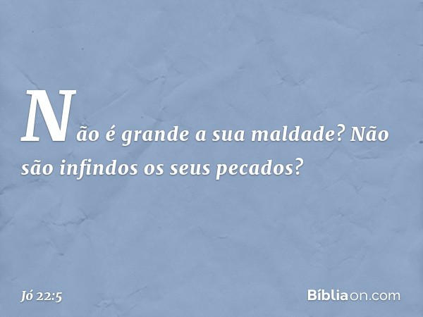 Não é grande a sua maldade?
Não são infindos os seus pecados? -- Jó 22:5