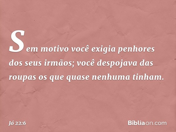 Sem motivo você exigia penhores
dos seus irmãos;
você despojava das roupas
os que quase nenhuma tinham. -- Jó 22:6