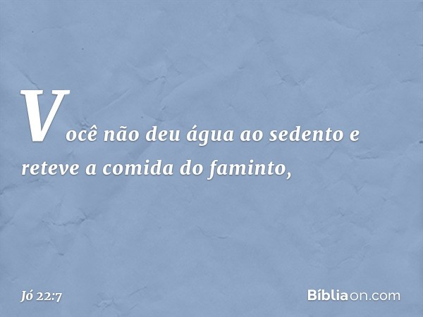 Você não deu água ao sedento
e reteve a comida do faminto, -- Jó 22:7