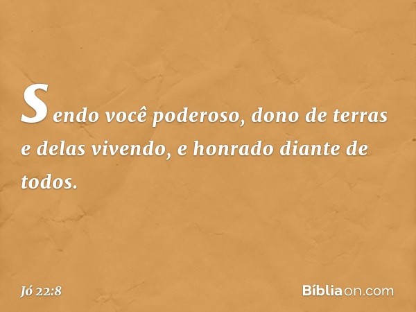 sendo você poderoso, dono de terras
e delas vivendo, e honrado
diante de todos. -- Jó 22:8