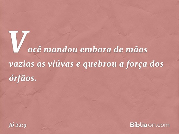 Você mandou embora de mãos vazias
as viúvas
e quebrou a força dos órfãos. -- Jó 22:9