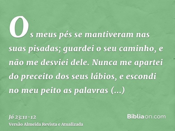 Os meus pés se mantiveram nas suas pisadas; guardei o seu caminho, e não me desviei dele.Nunca me apartei do preceito dos seus lábios, e escondi no meu peito as