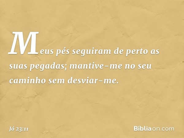 Meus pés seguiram de perto
as suas pegadas;
mantive-me no seu caminho
sem desviar-me. -- Jó 23:11