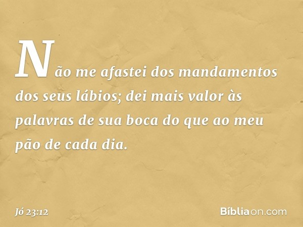 Não me afastei dos mandamentos
dos seus lábios;
dei mais valor às palavras de sua boca
do que ao meu pão de cada dia. -- Jó 23:12