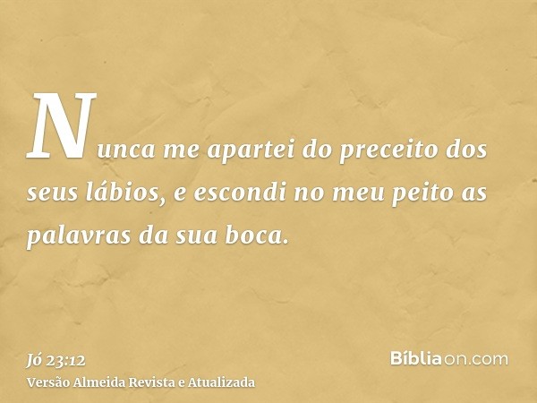 Nunca me apartei do preceito dos seus lábios, e escondi no meu peito as palavras da sua boca.