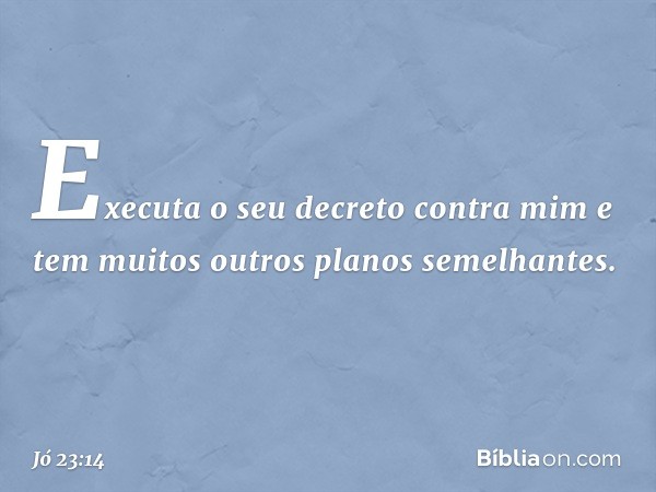 Executa o seu decreto contra mim
e tem muitos outros planos semelhantes. -- Jó 23:14