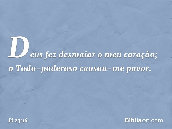 Deus fez desmaiar o meu coração;
o Todo-poderoso causou-me pavor. -- Jó 23:16