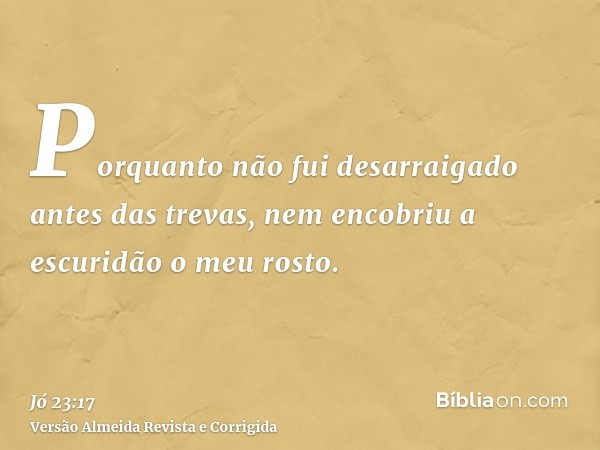 Porquanto não fui desarraigado antes das trevas, nem encobriu a escuridão o meu rosto.