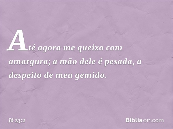 "Até agora me queixo com amargura;
a mão dele é pesada,
a despeito de meu gemido. -- Jó 23:2