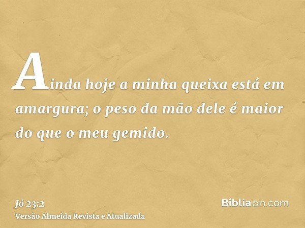 Ainda hoje a minha queixa está em amargura; o peso da mão dele é maior do que o meu gemido.