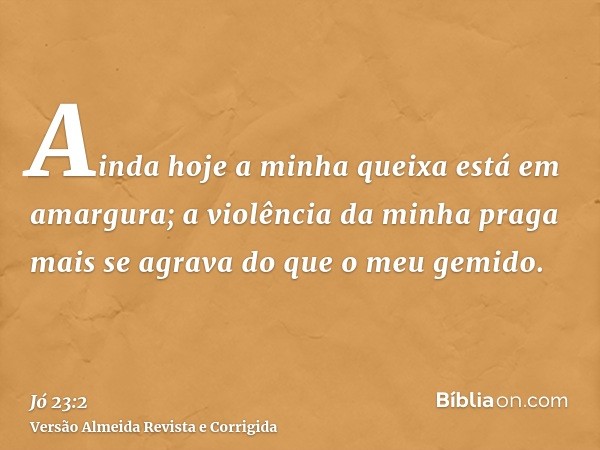 Ainda hoje a minha queixa está em amargura; a violência da minha praga mais se agrava do que o meu gemido.