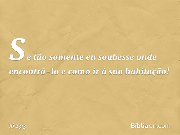 Se tão somente eu soubesse
onde encontrá-lo e como ir à sua habitação! -- Jó 23:3