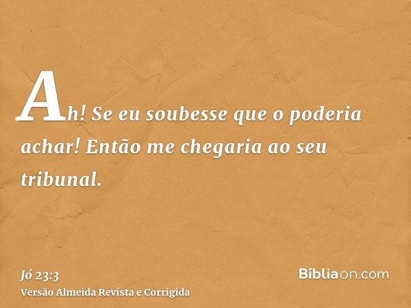 Ah! Se eu soubesse que o poderia achar! Então me chegaria ao seu tribunal.