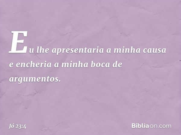 Eu lhe apresentaria a minha causa
e encheria a minha boca
de argumentos. -- Jó 23:4