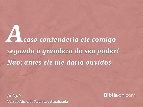 Acaso contenderia ele comigo segundo a grandeza do seu poder? Não; antes ele me daria ouvidos.