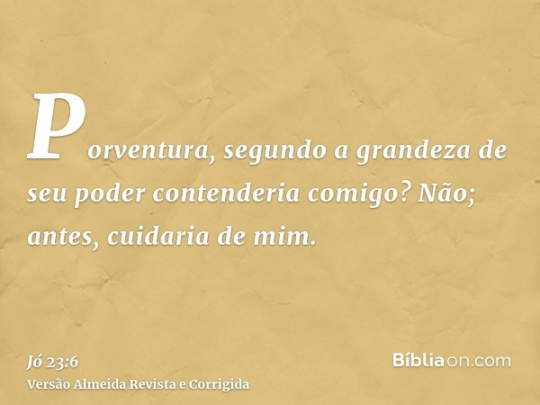 Porventura, segundo a grandeza de seu poder contenderia comigo? Não; antes, cuidaria de mim.
