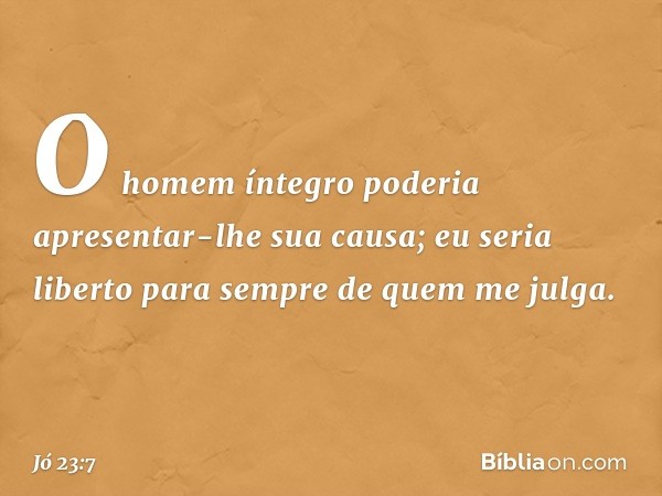 O homem íntegro poderia
apresentar-lhe sua causa;
eu seria liberto para sempre
de quem me julga. -- Jó 23:7