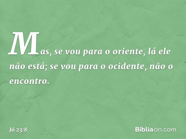 "Mas, se vou para o oriente,
lá ele não está;
se vou para o ocidente,
não o encontro. -- Jó 23:8