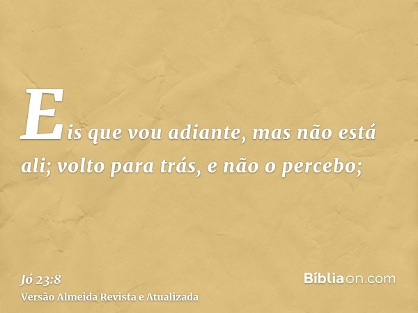 Eis que vou adiante, mas não está ali; volto para trás, e não o percebo;