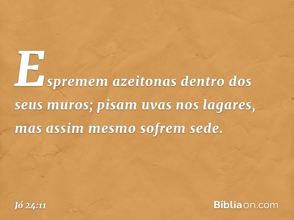 Espremem azeitonas
dentro dos seus muros;
pisam uvas nos lagares,
mas assim mesmo sofrem sede. -- Jó 24:11