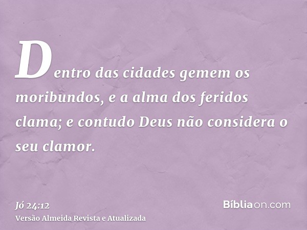 Dentro das cidades gemem os moribundos, e a alma dos feridos clama; e contudo Deus não considera o seu clamor.