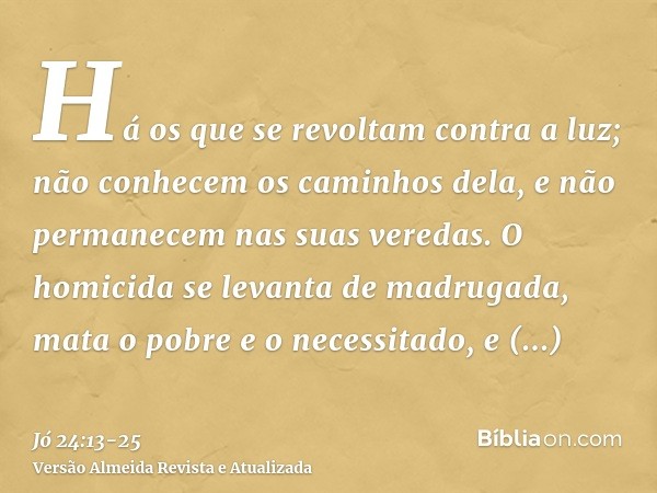 Há os que se revoltam contra a luz; não conhecem os caminhos dela, e não permanecem nas suas veredas.O homicida se levanta de madrugada, mata o pobre e o necess
