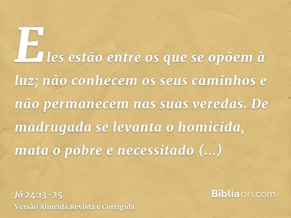 Eles estão entre os que se opõem à luz; não conhecem os seus caminhos e não permanecem nas suas veredas.De madrugada se levanta o homicida, mata o pobre e neces