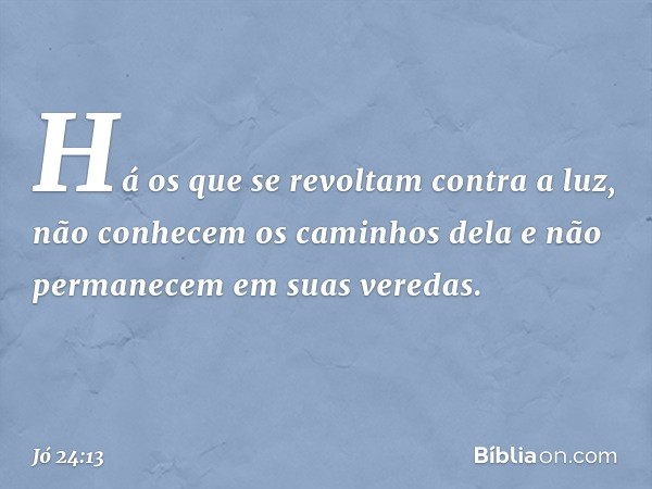 "Há os que se revoltam
contra a luz,
não conhecem os caminhos dela
e não permanecem em suas veredas. -- Jó 24:13