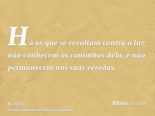 Há os que se revoltam contra a luz; não conhecem os caminhos dela, e não permanecem nas suas veredas.