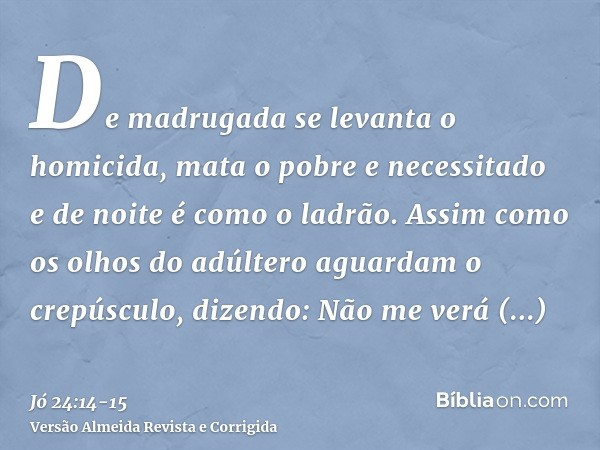 De madrugada se levanta o homicida, mata o pobre e necessitado e de noite é como o ladrão.Assim como os olhos do adúltero aguardam o crepúsculo, dizendo: Não me