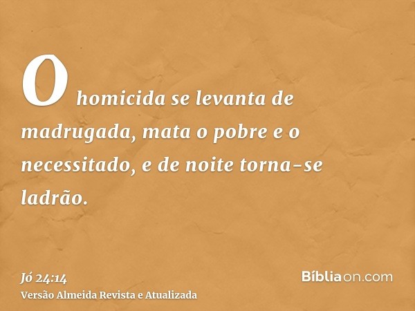 O homicida se levanta de madrugada, mata o pobre e o necessitado, e de noite torna-se ladrão.