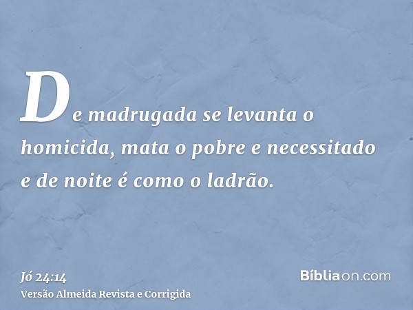 De madrugada se levanta o homicida, mata o pobre e necessitado e de noite é como o ladrão.