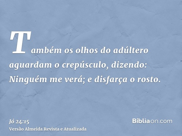 Também os olhos do adúltero aguardam o crepúsculo, dizendo: Ninguém me verá; e disfarça o rosto.