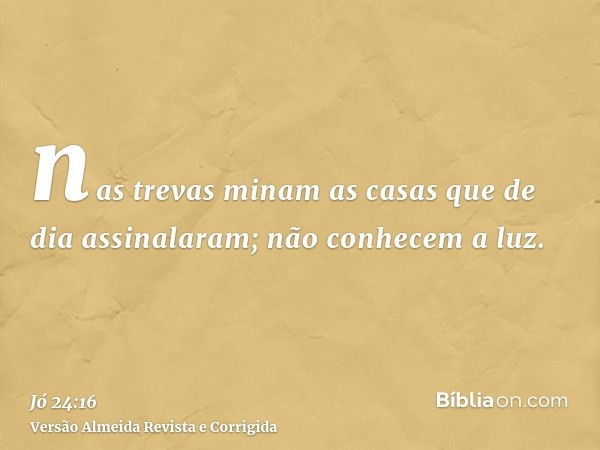 nas trevas minam as casas que de dia assinalaram; não conhecem a luz.