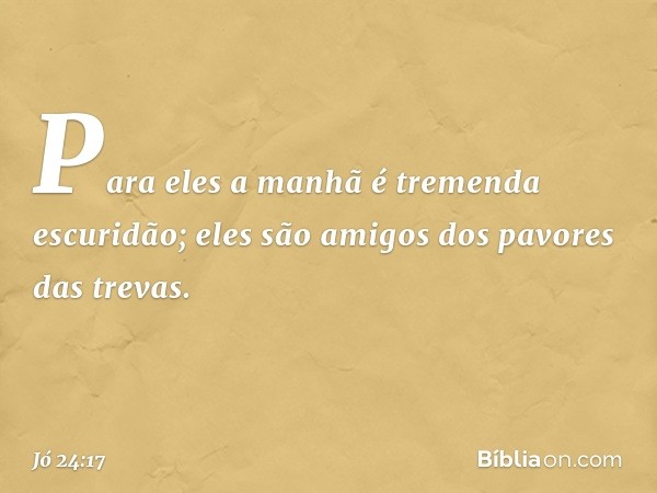 Para eles a manhã
é tremenda escuridão;
eles são amigos
dos pavores das trevas. -- Jó 24:17