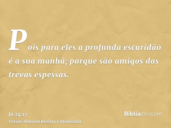 Pois para eles a profunda escuridão é a sua manhã; porque são amigos das trevas espessas.