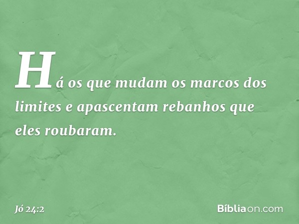 Há os que mudam
os marcos dos limites
e apascentam rebanhos
que eles roubaram. -- Jó 24:2