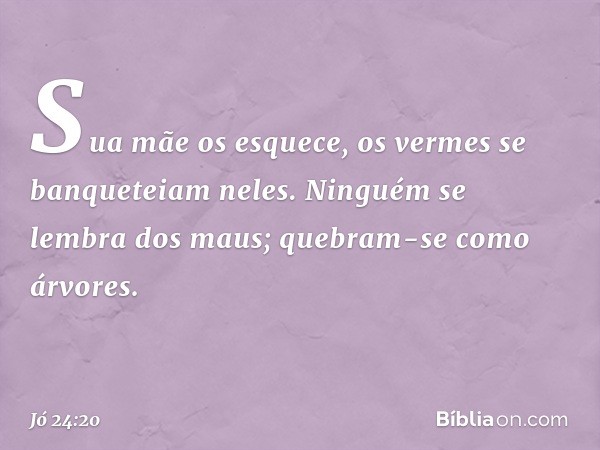 Sua mãe os esquece,
os vermes se banqueteiam neles.
Ninguém se lembra dos maus;
quebram-se como árvores. -- Jó 24:20