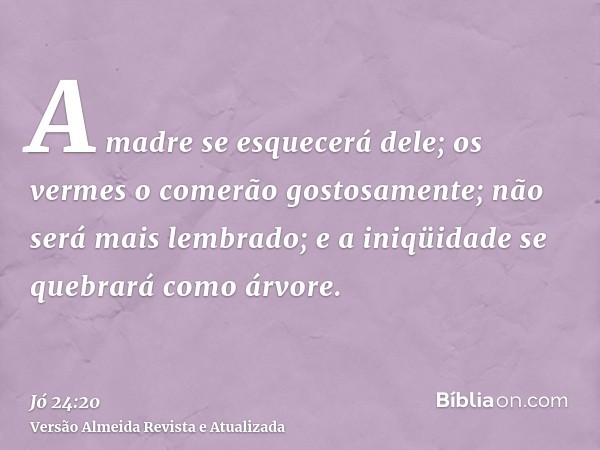 A madre se esquecerá dele; os vermes o comerão gostosamente; não será mais lembrado; e a iniqüidade se quebrará como árvore.