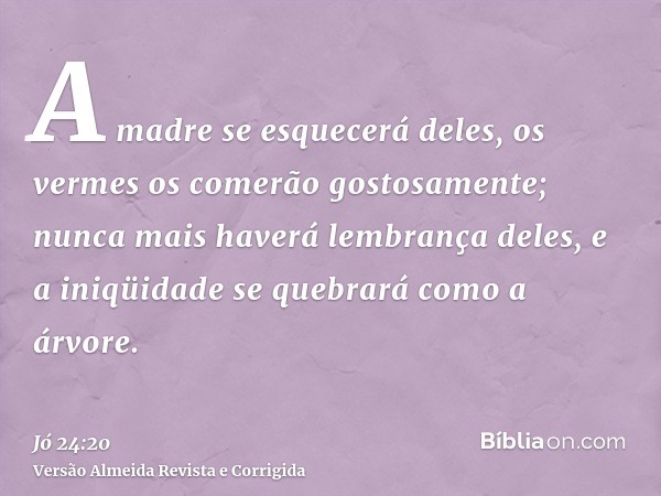 A madre se esquecerá deles, os vermes os comerão gostosamente; nunca mais haverá lembrança deles, e a iniqüidade se quebrará como a árvore.