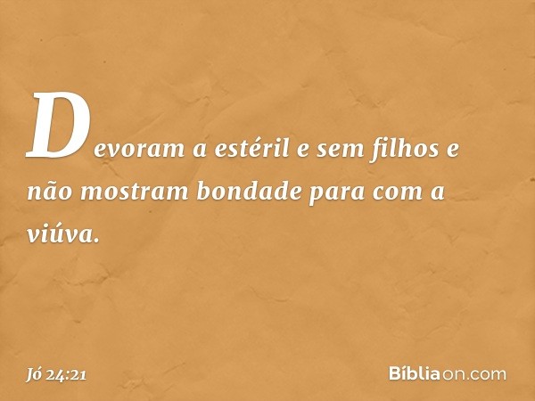 Devoram a estéril e sem filhos
e não mostram bondade
para com a viúva. -- Jó 24:21