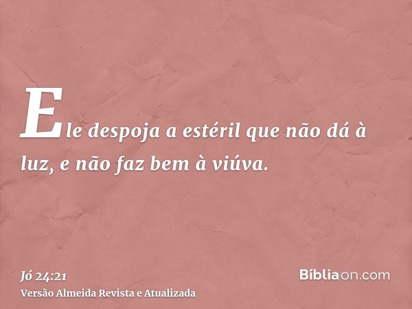 Ele despoja a estéril que não dá à luz, e não faz bem à viúva.