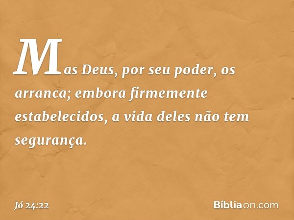 Mas Deus, por seu poder, os arranca;
embora firmemente estabelecidos,
a vida deles não tem segurança. -- Jó 24:22