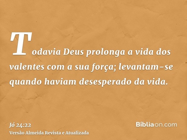 Todavia Deus prolonga a vida dos valentes com a sua força; levantam-se quando haviam desesperado da vida.