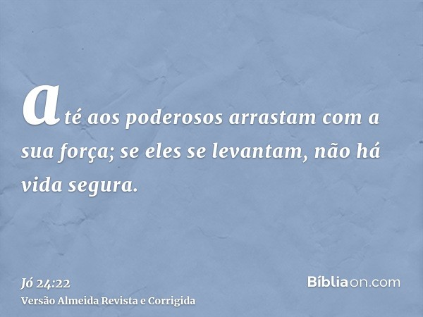 até aos poderosos arrastam com a sua força; se eles se levantam, não há vida segura.