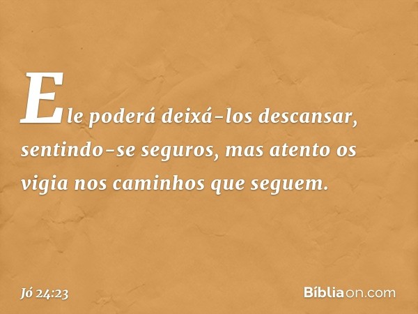 Ele poderá deixá-los descansar,
sentindo-se seguros,
mas atento os vigia
nos caminhos que seguem. -- Jó 24:23