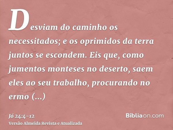 Desviam do caminho os necessitados; e os oprimidos da terra juntos se escondem.Eis que, como jumentos monteses no deserto, saem eles ao seu trabalho, procurando